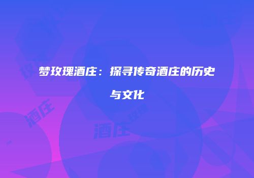 梦玫瑰酒庄：探寻传奇酒庄的历史与文化