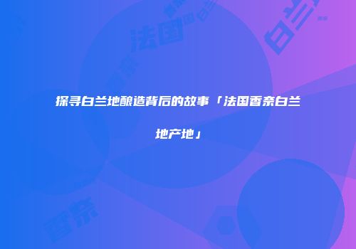 探寻白兰地酿造背后的故事「法国香奈白兰地产地」