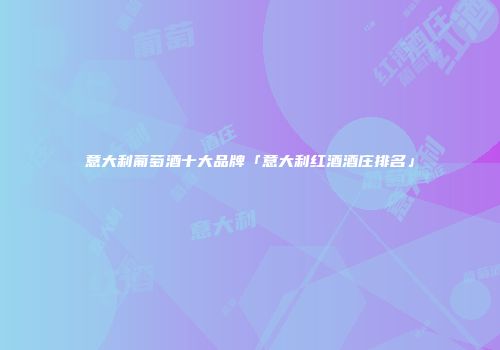 意大利葡萄酒十大品牌「意大利红酒酒庄排名」
