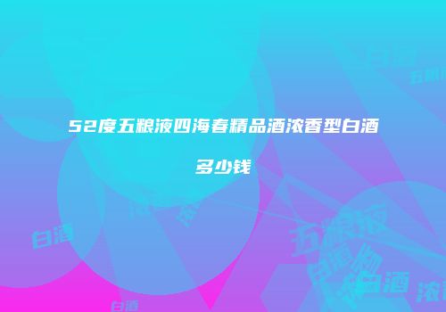 52度五粮液四海春精品酒浓香型白酒多少钱