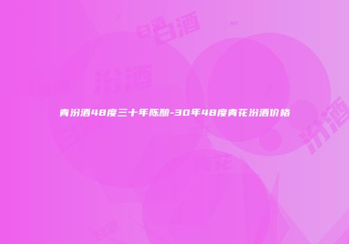 青汾酒48度三十年陈酿-30年48度青花汾酒价格