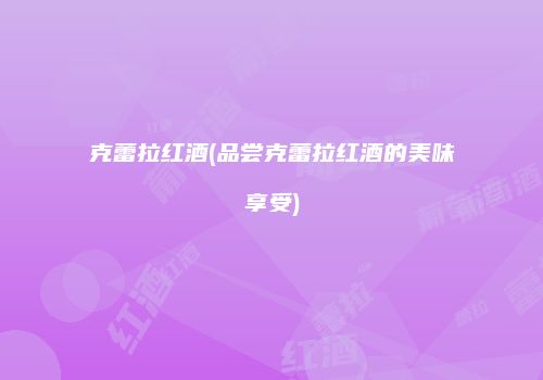 克蕾拉红酒(品尝克蕾拉红酒的美味享受)