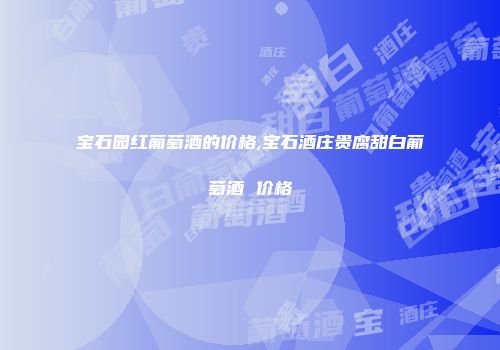 宝石园红葡萄酒的价格,宝石酒庄贵腐甜白葡萄酒 价格