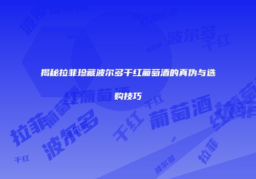 揭秘拉菲珍藏波尔多干红葡萄酒的真伪与选购技巧