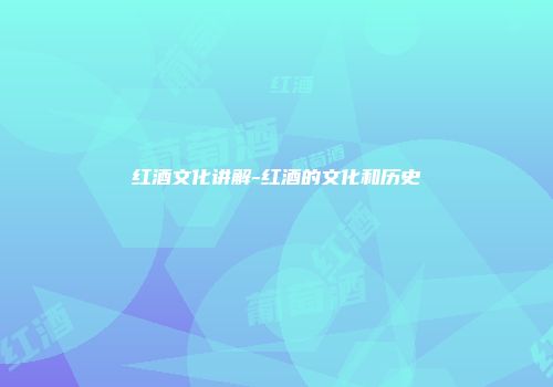 红酒文化讲解-红酒的文化和历史