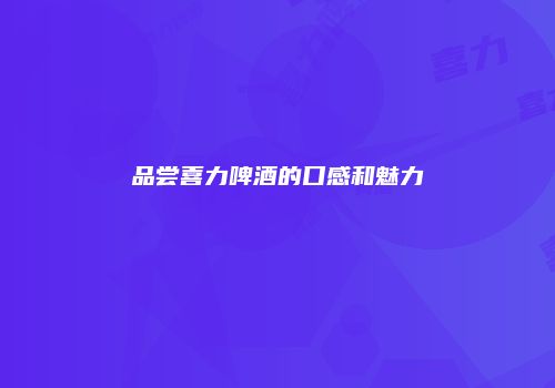 品尝喜力啤酒的口感和魅力