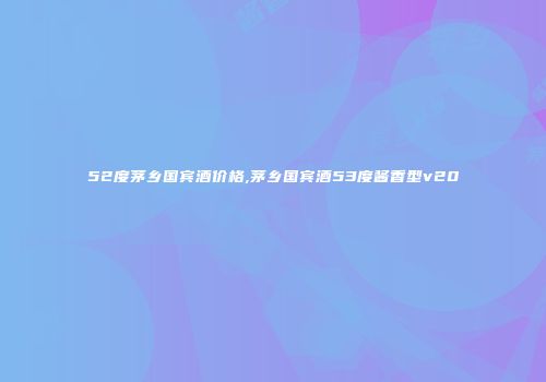 52度茅乡国宾酒价格,茅乡国宾酒53度酱香型v20