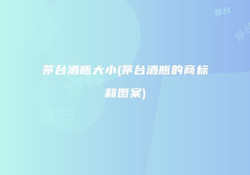 茅台酒瓶大小(茅台酒瓶的商标和图案)