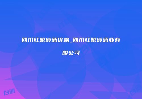 四川红粮液酒价格_四川红粮液酒业有限公司