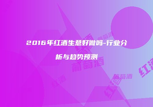 2016年红酒生意好做吗-行业分析与趋势预测