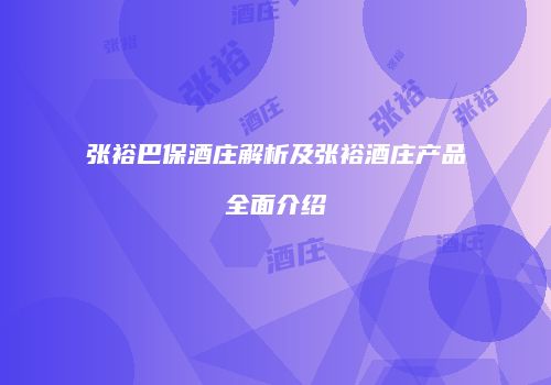 张裕巴保酒庄解析及张裕酒庄产品全面介绍