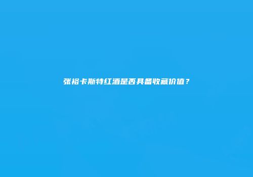 张裕卡斯特红酒是否具备收藏价值？