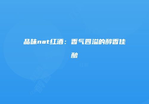 品味nat红酒：香气四溢的醇香佳酿