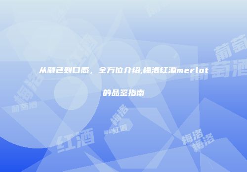 从颜色到口感，全方位介绍,梅洛红酒merlot的品鉴指南