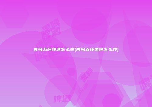 青岛五环啤酒怎么样(青岛五环黑啤怎么样)