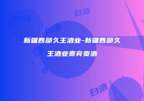 新疆西部久王酒业-新疆西部久王酒业贵宾贡酒