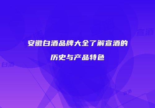 安徽白酒品牌大全了解宣酒的历史与产品特色