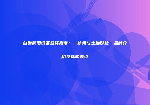 自酿啤酒设备选择指南：一体机与土炮对比、品牌介绍及选购要点