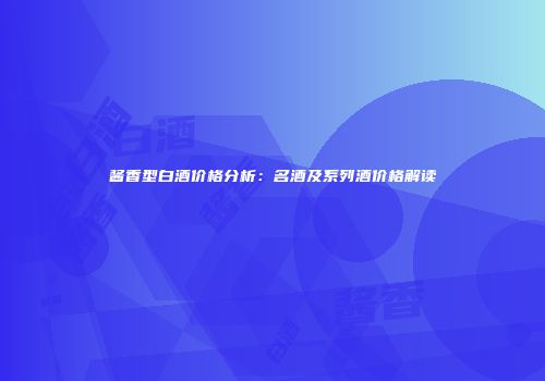 酱香型白酒价格分析：名酒及系列酒价格解读