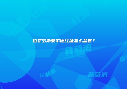 拉菲罗斯柴尔德红酒怎么品尝？