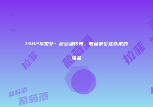 1982年拉菲：葡萄酒传奇，收藏家梦寐以求的珍品