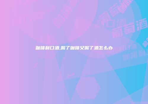咖啡利口酒,喝了咖啡又喝了酒怎么办