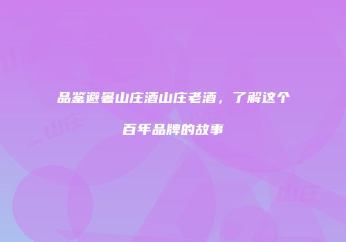 品鉴避暑山庄酒山庄老酒，了解这个百年品牌的故事