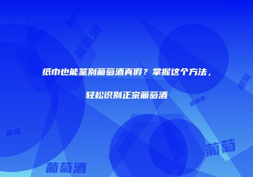 纸巾也能鉴别葡萄酒真假？掌握这个方法，轻松识别正宗葡萄酒