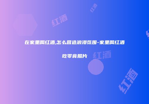 在家里喝红酒,怎么营造浪漫氛围-家里喝红酒吃零食照片