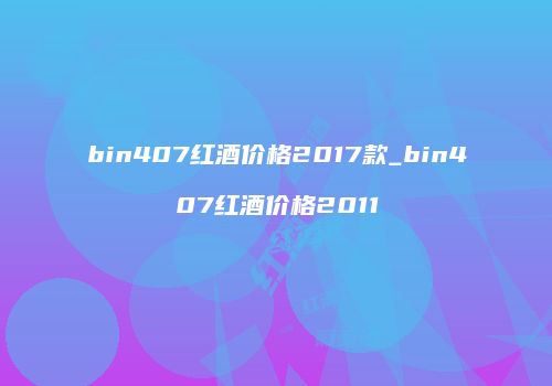 bin407红酒价格2017款_bin407红酒价格2011