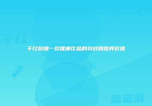 干红姑娘一款健康饮品的功效和营养价值