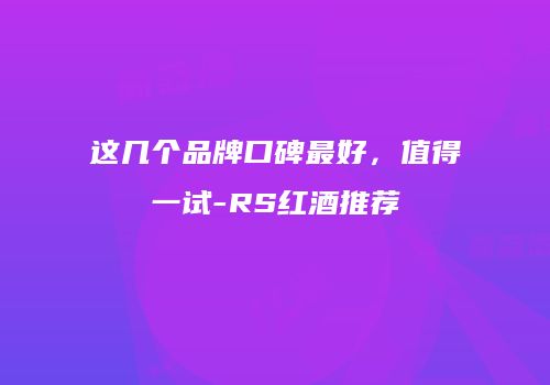 这几个品牌口碑最好，值得一试-RS红酒推荐