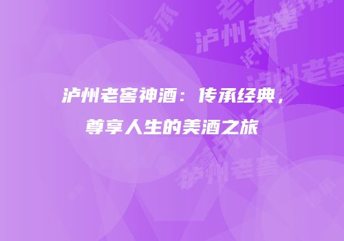 泸州老窖神酒：传承经典，尊享人生的美酒之旅