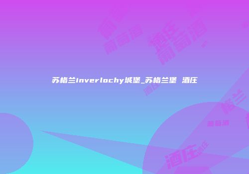 苏格兰inverlochy城堡_苏格兰堡 酒庄