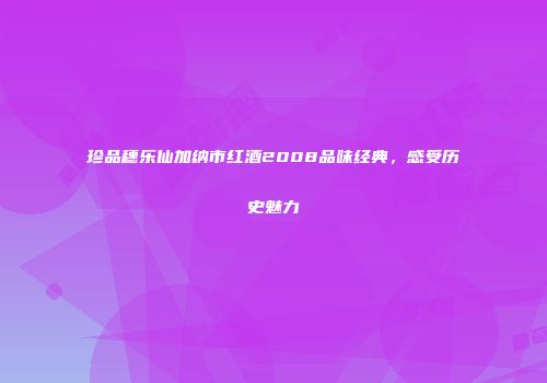 珍品穗乐仙加纳市红酒2008品味经典，感受历史魅力