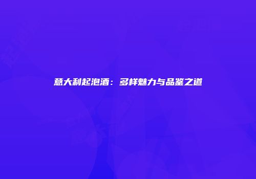 意大利起泡酒：多样魅力与品鉴之道