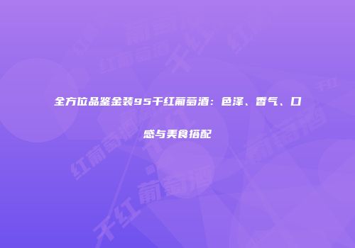 全方位品鉴金装95干红葡萄酒：色泽、香气、口感与美食搭配