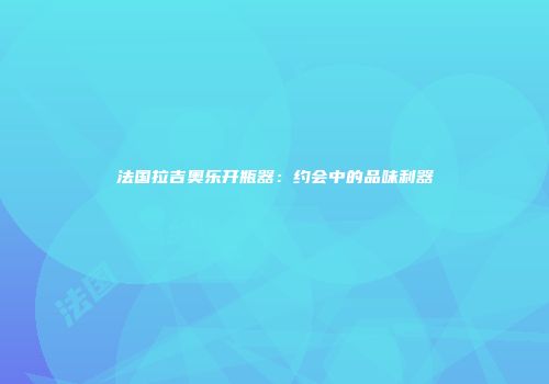 法国拉吉奥乐开瓶器：约会中的品味利器