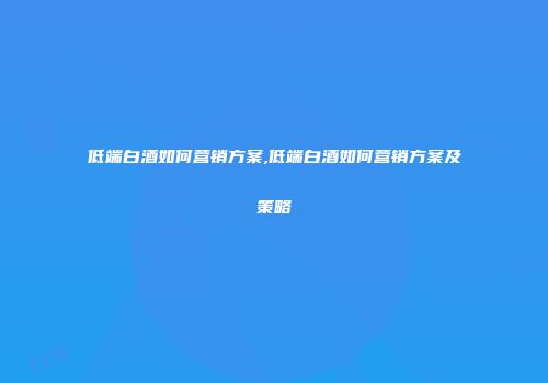 低端白酒如何营销方案,低端白酒如何营销方案及策略
