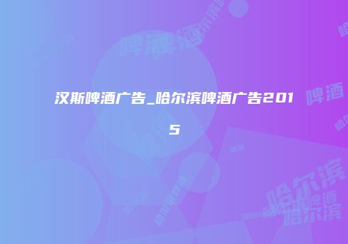 汉斯啤酒广告_哈尔滨啤酒广告2015