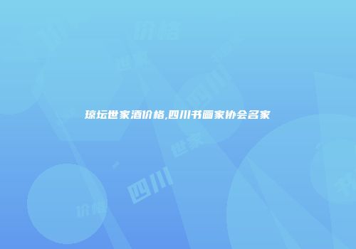 琼坛世家酒价格,四川书画家协会名家