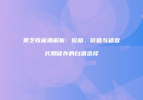 景芝收藏酒解析：价格、价值与适宜长期储存的白酒选择