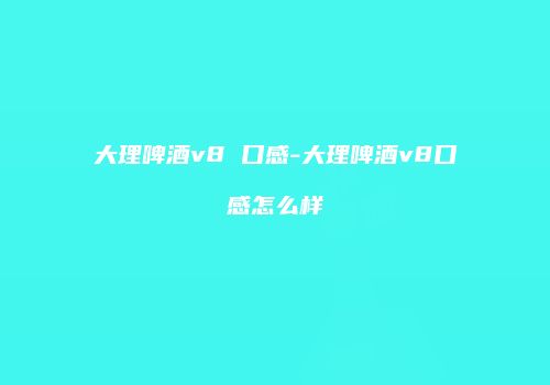 大理啤酒v8 口感-大理啤酒v8口感怎么样