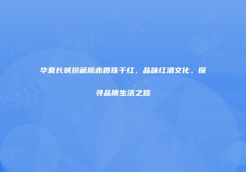 华夏长城珍藏版赤霞珠干红，品味红酒文化，探寻品质生活之路