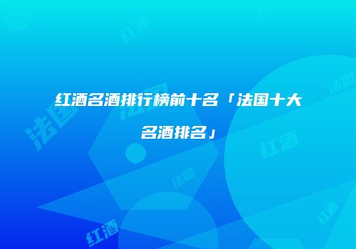 红酒名酒排行榜前十名「法国十大名酒排名」