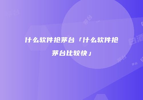 什么软件抢茅台「什么软件抢茅台比较快」