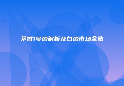 茅香1号酒解析及白酒市场全览