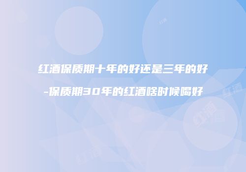 红酒保质期十年的好还是三年的好-保质期30年的红酒啥时候喝好