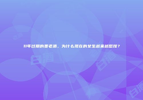 11年过期的墨老酒，为什么现在的女生越来越愁嫁？