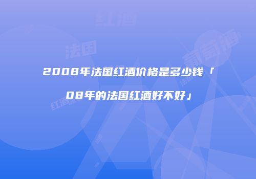 2008年法国红酒价格是多少钱「08年的法国红酒好不好」